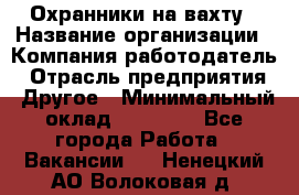 Охранники на вахту › Название организации ­ Компания-работодатель › Отрасль предприятия ­ Другое › Минимальный оклад ­ 36 000 - Все города Работа » Вакансии   . Ненецкий АО,Волоковая д.